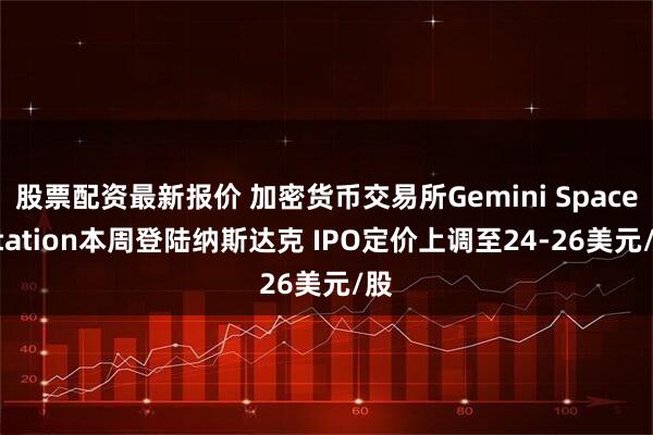股票配资最新报价 加密货币交易所Gemini Space Station本周登陆纳斯达克 IPO定价上调至24-26美元/股