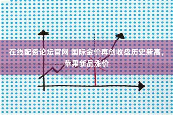 在线配资论坛官网 国际金价再创收盘历史新高，苹果新品涨价