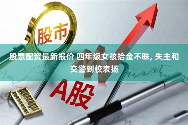 股票配资最新报价 四年级女孩拾金不昧, 失主和交警到校表扬