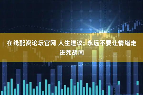 在线配资论坛官网 人生建议: 永远不要让情绪走进死胡同