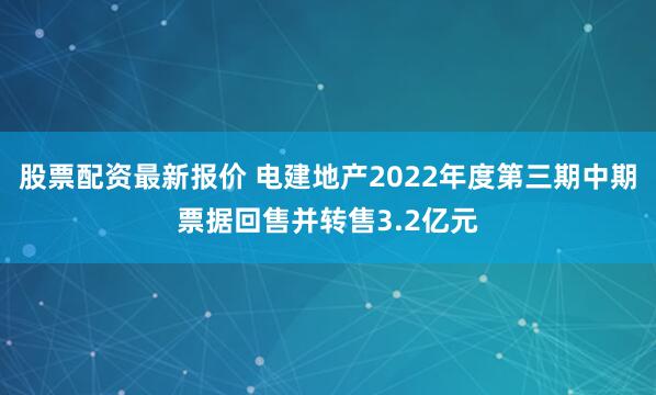 股票配资最新报价 电建地产2022年度第三期中期票据回售并转售3.2亿元