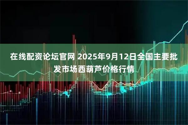在线配资论坛官网 2025年9月12日全国主要批发市场西葫芦价格行情