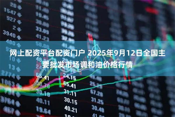 网上配资平台配资门户 2025年9月12日全国主要批发市场调和油价格行情