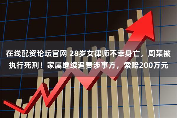 在线配资论坛官网 28岁女律师不幸身亡，周某被执行死刑！家属继续追责涉事方，索赔200万元