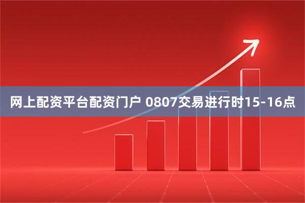 网上配资平台配资门户 0807交易进行时15-16点