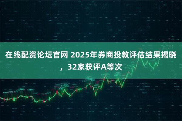 在线配资论坛官网 2025年券商投教评估结果揭晓，32家获评A等次