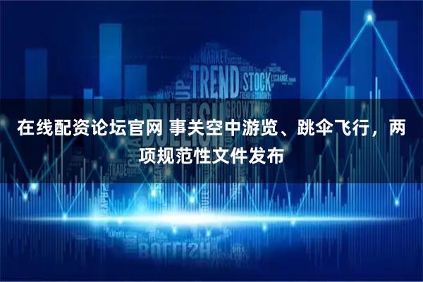 在线配资论坛官网 事关空中游览、跳伞飞行，两项规范性文件发布