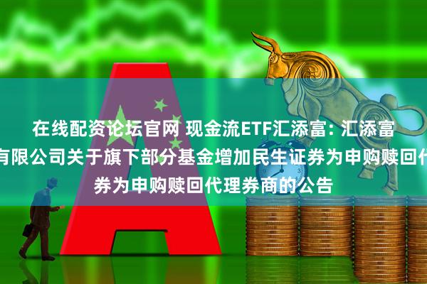 在线配资论坛官网 现金流ETF汇添富: 汇添富基金管理股份有限公司关于旗下部分基金增加民生证券为申购赎回代理券商的公告