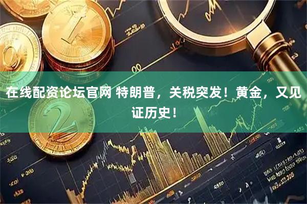 在线配资论坛官网 特朗普，关税突发！黄金，又见证历史！
