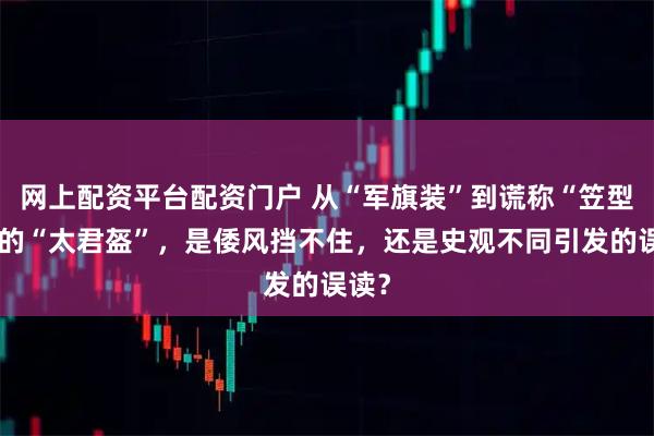 网上配资平台配资门户 从“军旗装”到谎称“笠型盔”的“太君盔”，是倭风挡不住，还是史观不同引发的误读？