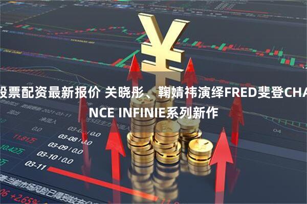 股票配资最新报价 关晓彤、鞠婧祎演绎FRED斐登CHANCE INFINIE系列新作