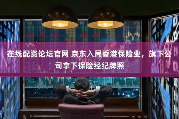 在线配资论坛官网 京东入局香港保险业，旗下公司拿下保险经纪牌照