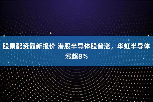 股票配资最新报价 港股半导体股普涨，华虹半导体涨超8%