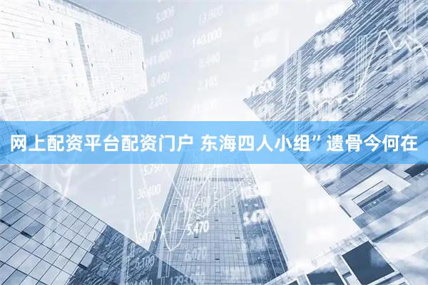 网上配资平台配资门户 东海四人小组”遗骨今何在