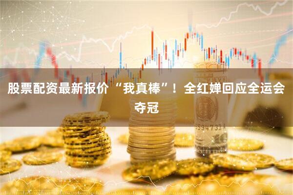 股票配资最新报价 “我真棒”！全红婵回应全运会夺冠
