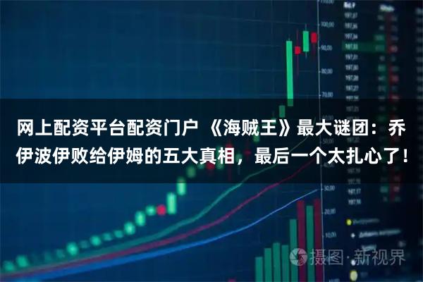 网上配资平台配资门户 《海贼王》最大谜团：乔伊波伊败给伊姆的五大真相，最后一个太扎心了！