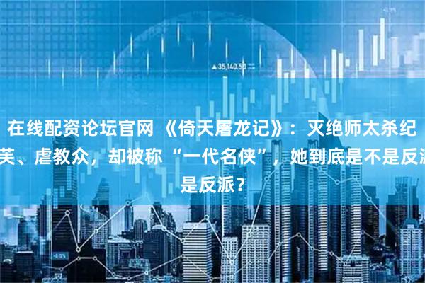 在线配资论坛官网 《倚天屠龙记》：灭绝师太杀纪晓芙、虐教众，却被称 “一代名侠”，她到底是不是反派？