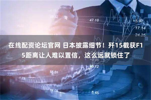 在线配资论坛官网 日本披露细节！歼15截获F15距离让人难以置信，这么远就锁住了