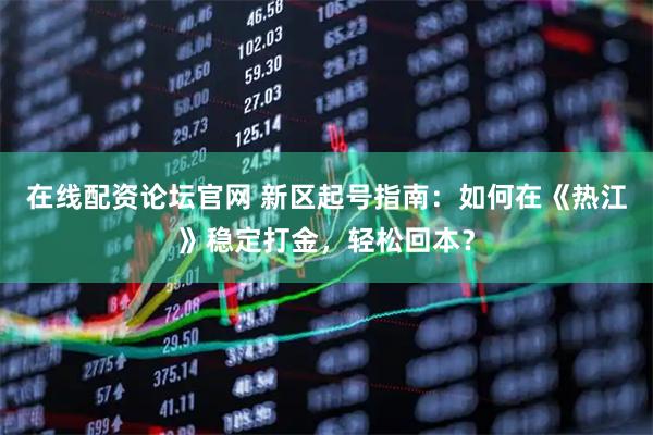 在线配资论坛官网 新区起号指南：如何在《热江》稳定打金，轻松回本？