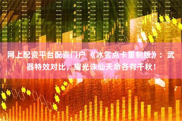 网上配资平台配资门户 《冰雪点卡重制版》：武器特效对比，耀光诛仙天命各有千秋！
