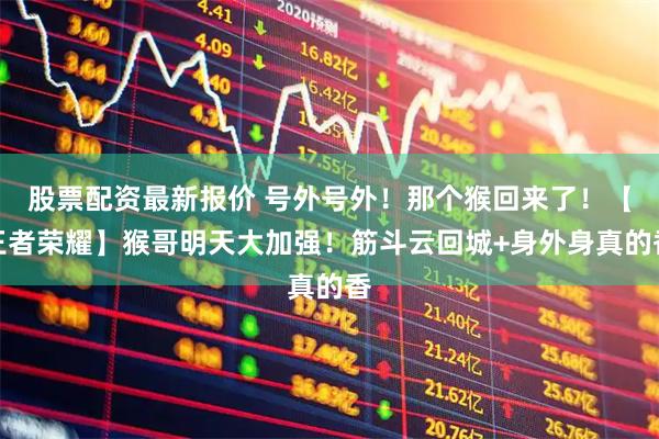 股票配资最新报价 号外号外！那个猴回来了！【王者荣耀】猴哥明天大加强！筋斗云回城+身外身真的香