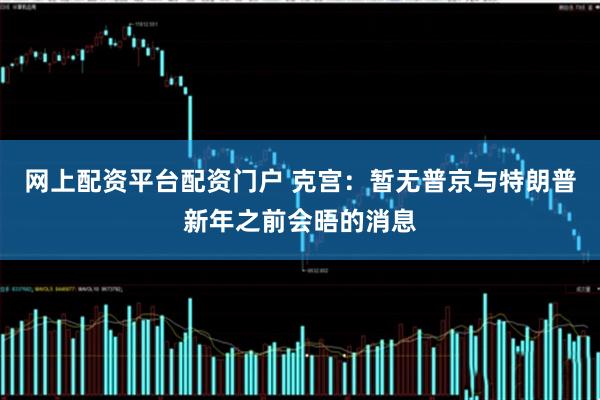 网上配资平台配资门户 克宫：暂无普京与特朗普新年之前会晤的消息