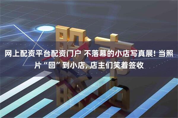 网上配资平台配资门户 不落幕的小店写真展! 当照片“回”到小店, 店主们笑着签收