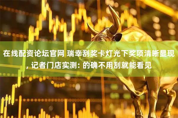 在线配资论坛官网 瑞幸刮奖卡灯光下奖项清晰显现, 记者门店实测: 的确不用刮就能看见