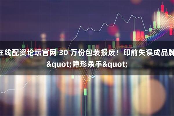 在线配资论坛官网 30 万份包装报废！印前失误成品牌 "隐形杀手"