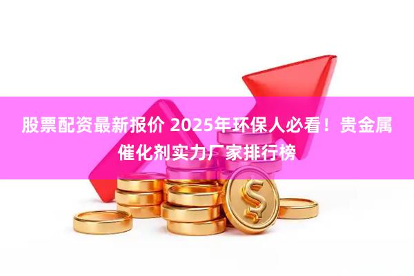 股票配资最新报价 2025年环保人必看！贵金属催化剂实力厂家排行榜