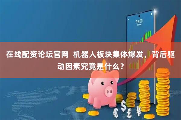 在线配资论坛官网  机器人板块集体爆发，背后驱动因素究竟是什么？
