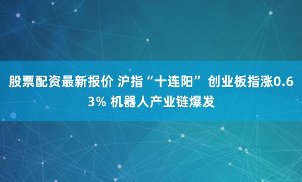 股票配资最新报价 沪指“十连阳” 创业板指涨0.63% 机器人产业链爆发