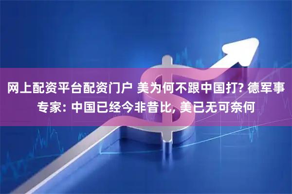 网上配资平台配资门户 美为何不跟中国打? 德军事专家: 中国已经今非昔比, 美已无可奈何
