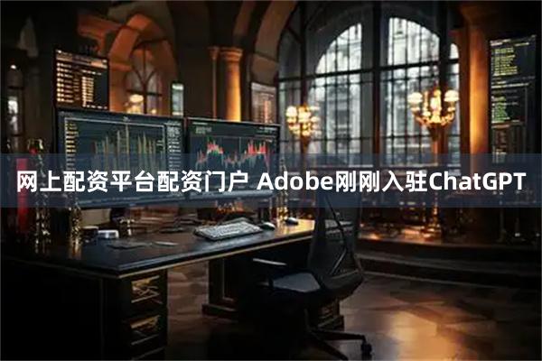 网上配资平台配资门户 Adobe刚刚入驻ChatGPT