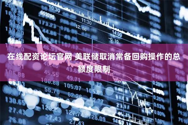 在线配资论坛官网 美联储取消常备回购操作的总额度限制