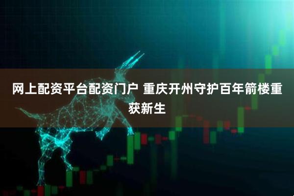 网上配资平台配资门户 重庆开州守护百年箭楼重获新生