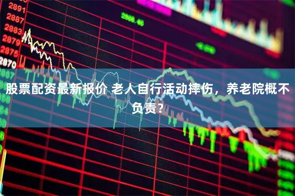 股票配资最新报价 老人自行活动摔伤，养老院概不负责？