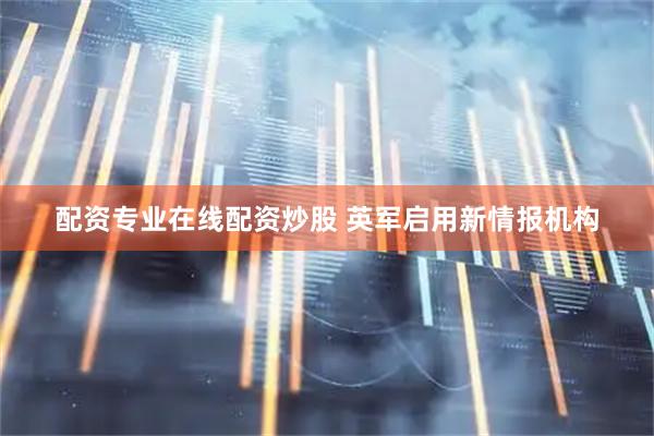 配资专业在线配资炒股 英军启用新情报机构