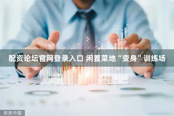 配资论坛官网登录入口 闲置菜地“变身”训练场