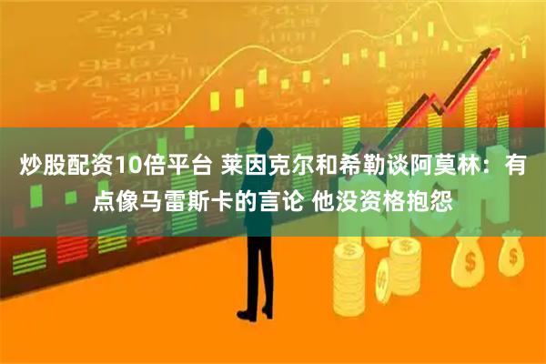 炒股配资10倍平台 莱因克尔和希勒谈阿莫林：有点像马雷斯卡的言论 他没资格抱怨