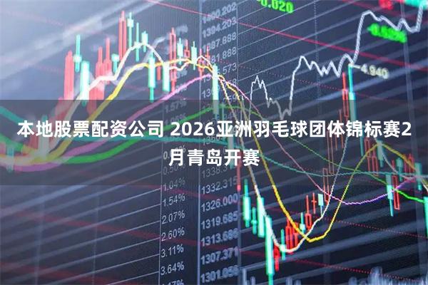 本地股票配资公司 2026亚洲羽毛球团体锦标赛2月青岛开赛