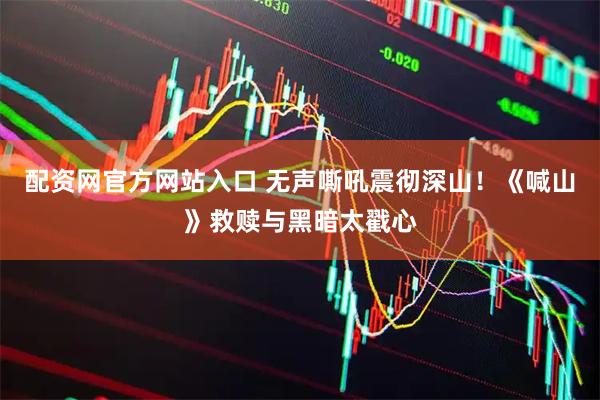配资网官方网站入口 无声嘶吼震彻深山！《喊山》救赎与黑暗太戳心