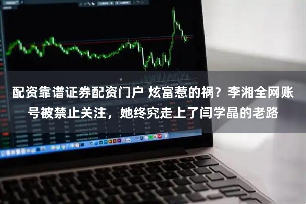 配资靠谱证券配资门户 炫富惹的祸？李湘全网账号被禁止关注，她终究走上了闫学晶的老路