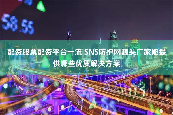 配资股票配资平台一流 SNS防护网源头厂家能提供哪些优质解决方案