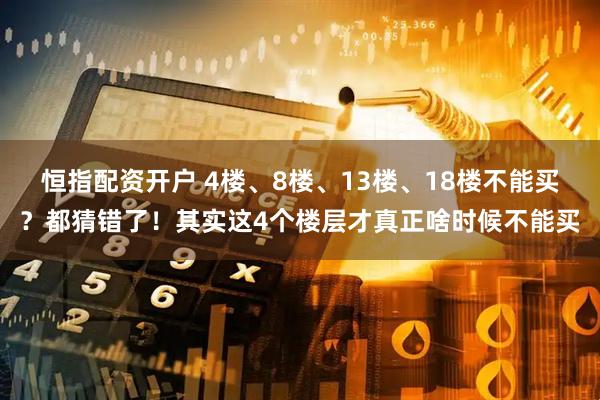 恒指配资开户 4楼、8楼、13楼、18楼不能买？都猜错了！其实这4个楼层才真正啥时候不能买