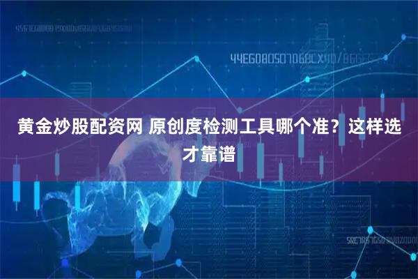 黄金炒股配资网 原创度检测工具哪个准？这样选才靠谱