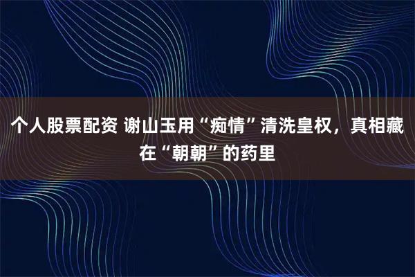 个人股票配资 谢山玉用“痴情”清洗皇权，真相藏在“朝朝”的药里