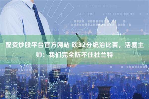 配资炒股平台官方网站 砍32分统治比赛，活塞主帅：我们完全防不住杜兰特