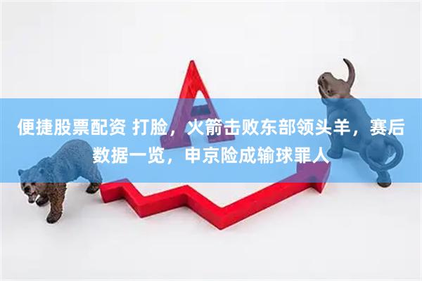 便捷股票配资 打脸，火箭击败东部领头羊，赛后数据一览，申京险成输球罪人