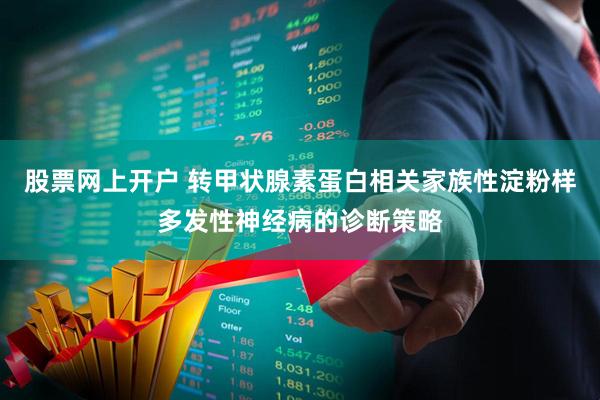 股票网上开户 转甲状腺素蛋白相关家族性淀粉样多发性神经病的诊断策略